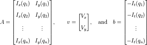 A = \begin{bmatrix}
I_x(q_1) & I_y(q_1) \\[10pt]
I_x(q_2) & I_y(q_2) \\[10pt]
\vdots  & \vdots  \\[10pt]
I_x(q_n) & I_y(q_n) 
\end{bmatrix},
\quad\quad
v = 
\begin{bmatrix}
V_x\\[10pt]
V_y
\end{bmatrix},
\quad \mbox{and}\quad
b = 
\begin{bmatrix}
-I_t(q_1) \\[10pt]
-I_t(q_2) \\[10pt]
\vdots  \\[10pt]
-I_t(q_n)
\end{bmatrix} 
