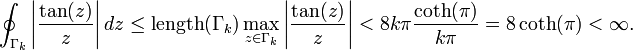 \oint_{\Gamma_k} \left|\frac{\tan(z)}{z}\right| dz \le \operatorname{length}(\Gamma_k) \max_{z\in \Gamma_k} \left|\frac{\tan(z)}{z}\right| < 8k \pi \frac{\coth(\pi)}{k\pi} = 8\coth(\pi) < \infty.