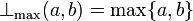 \bot_{\mathrm{max}}(a, b) = \max \{a, b\}