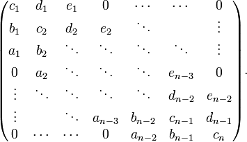  \begin{pmatrix} 
   c_1 & d_1 & e_1 & 0 & \cdots & \cdots & 0 \\ 
   b_1 & c_2 & d_2 & e_2 & \ddots & & \vdots \\
   a_1 & b_2 & \ddots & \ddots & \ddots & \ddots & \vdots \\
   0 & a_2 & \ddots & \ddots & \ddots & e_{n-3} & 0 \\
   \vdots & \ddots & \ddots & \ddots & \ddots & d_{n-2} & e_{n-2} \\
   \vdots & & \ddots & a_{n-3} & b_{n-2} & c_{n-1} & d_{n-1} \\
   0 & \cdots & \cdots & 0 & a_{n-2} & b_{n-1} & c_n 
\end{pmatrix}. 