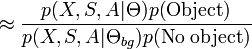 
\approx \frac{p(X,S,A|\Theta)p(\mbox{Object})}{p(X,S,A|\Theta_{bg})p(\mbox{No object})}
