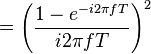 = \left( \frac{1 - e^{-i 2\pi fT}}{i 2 \pi fT} \right)^2 \ 