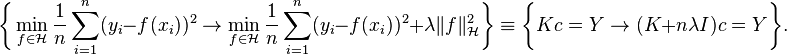 \bigg\{ \min_{f\in\mathcal{H}} \frac{1}{n}\sum_{i=1}^n (y_i-f(x_i))^2\rightarrow \min_{f\in\mathcal{H}} \frac{1}{n}\sum_{i=1}^n (y_i-f(x_i))^2+\lambda \|f\|^2_\mathcal{H}\bigg\}\equiv \bigg\{Kc=Y\rightarrow (K+n\lambda I)c=Y\bigg\}.