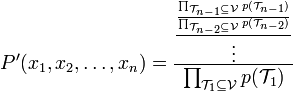 
P^{\prime }(x_1,x_2,\ldots ,x_n)=\frac{\frac{\frac{\prod_{\mathcal{T}
_{n-1}\subseteq \mathcal{V}}p(\mathcal{T}_{n-1})}{\prod_{\mathcal{T}
_{n-2}\subseteq \mathcal{V}}p(\mathcal{T}_{n-2})}}{\vdots }}{\prod_{\mathcal{
T}_1\subseteq \mathcal{V}}p(\mathcal{T}_1)}  
